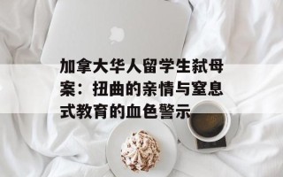 加拿大华人留学生弑母案：扭曲的亲情与窒息式教育的血色警示