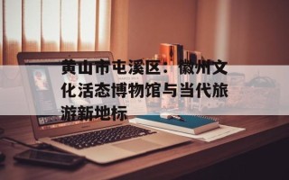 黄山市屯溪区：徽州文化活态博物馆与当代旅游新地标