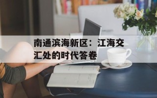 南通滨海新区：江海交汇处的时代答卷
