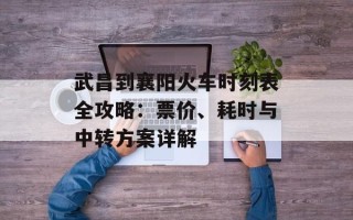 武昌到襄阳火车时刻表全攻略：票价、耗时与中转方案详解