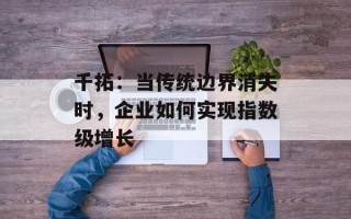千拓：当传统边界消失时，企业如何实现指数级增长