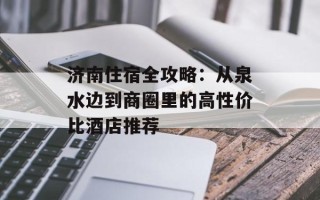 济南住宿全攻略：从泉水边到商圈里的高性价比酒店推荐