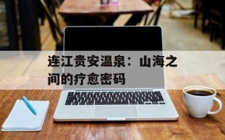 连江贵安温泉：山海之间的疗愈密码