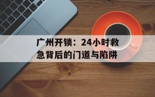 广州开锁：24小时救急背后的门道与陷阱
