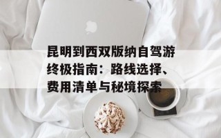 昆明到西双版纳自驾游终极指南：路线选择、费用清单与秘境探索