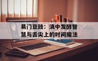 易门豆豉：滇中发酵智慧与舌尖上的时间魔法