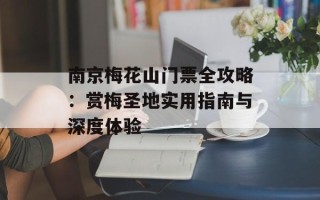 南京梅花山门票全攻略：赏梅圣地实用指南与深度体验