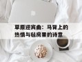 草原迎宾曲：马背上的热情与毡房里的诗意
