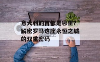 意大利的首都是哪里？解密罗马这座永恒之城的双重密码