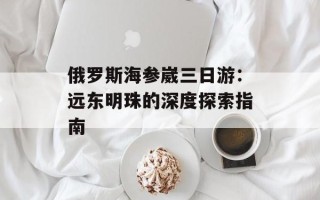 俄罗斯海参崴三日游：远东明珠的深度探索指南