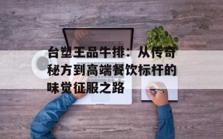 台塑王品牛排：从传奇秘方到高端餐饮标杆的味觉征服之路