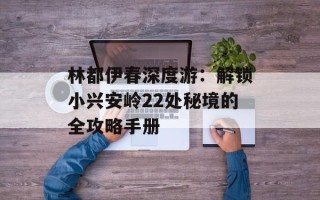 林都伊春深度游：解锁小兴安岭22处秘境的全攻略手册