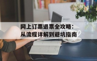 网上订票退票全攻略：从流程详解到避坑指南