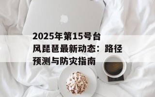 2025年第15号台风琵琶最新动态：路径预测与防灾指南
