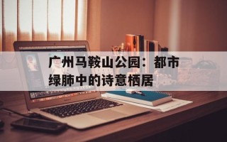 广州马鞍山公园：都市绿肺中的诗意栖居