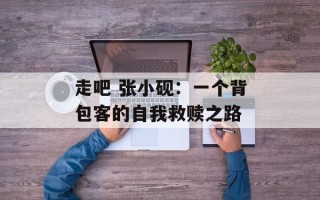 走吧 张小砚：一个背包客的自我救赎之路