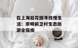 在上海后花园寻找慢生活：崇明前卫村生态旅游全指南