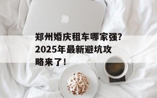郑州婚庆租车哪家强？2025年最新避坑攻略来了！