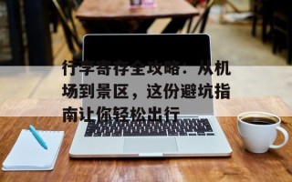 行李寄存全攻略：从机场到景区，这份避坑指南让你轻松出行