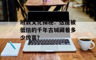 班敦文化探秘：这座被低估的千年古城藏着多少惊喜？