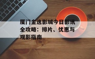 厦门金逸影城今日影讯全攻略：排片、优惠与观影指南