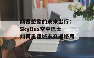 颠覆想象的未来出行：SkyBus空中巴士如何重塑城市交通格局