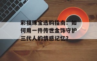 彩福珠宝选购指南：如何用一件传世金饰守护三代人的情感记忆？