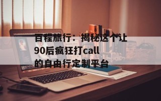 百程旅行：揭秘这个让90后疯狂打call的自由行定制平台