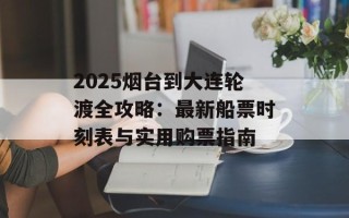 2025烟台到大连轮渡全攻略：最新船票时刻表与实用购票指南