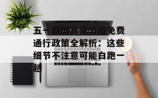 五一假期高速公路免费通行政策全解析：这些细节不注意可能白跑一趟