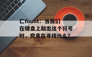匚fount：当我们在键盘上敲出这个符号时，究竟在寻找什么？