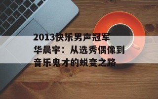 2013快乐男声冠军华晨宇：从选秀偶像到音乐鬼才的蜕变之路