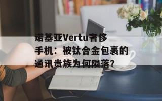诺基亚Vertu奢侈手机：被钛合金包裹的通讯贵族为何陨落？