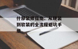 什邡装修指南：从硬装到软装的全流程避坑手册