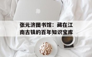 张元济图书馆：藏在江南古镇的百年知识宝库