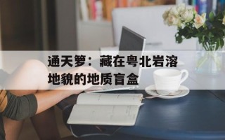 通天箩：藏在粤北岩溶地貌的地质盲盒