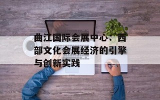 曲江国际会展中心：西部文化会展经济的引擎与创新实践
