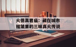 火德真君庙：藏在城市褶皱里的三昧真火传说