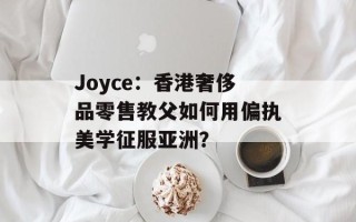 Joyce：香港奢侈品零售教父如何用偏执美学征服亚洲？