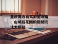 重庆周边自驾游全攻略：山城后花园的隐秘玩法大揭秘