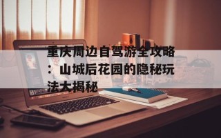 重庆周边自驾游全攻略：山城后花园的隐秘玩法大揭秘
