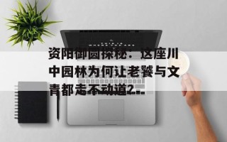 资阳御圆探秘：这座川中园林为何让老饕与文青都走不动道？