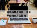 鼓浪屿景点地图：漫步琴岛的全方位指南