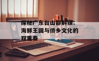 探秘广东台山都斛镇：海鲜王国与侨乡文化的双重奏
