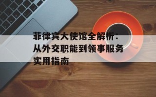 菲律宾大使馆全解析：从外交职能到领事服务实用指南