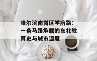 哈尔滨南岗区学府路：一条马路承载的东北教育史与城市温度