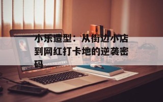 小乐造型：从街边小店到网红打卡地的逆袭密码