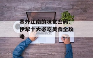 塞外江南的味觉密码：伊犁十大必吃美食全攻略