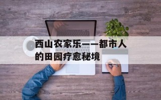 西山农家乐——都市人的田园疗愈秘境