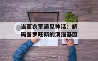 当薰衣草遇见神话：解码普罗旺斯的浪漫基因